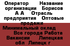 Оператор 1C › Название организации ­ Борисов А.А. › Отрасль предприятия ­ Оптовые продажи › Минимальный оклад ­ 25 000 - Все города Работа » Вакансии   . Липецкая обл.,Липецк г.